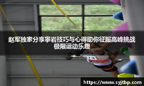 赵军独家分享攀岩技巧与心得助你征服高峰挑战极限运动乐趣