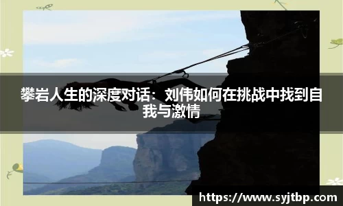 攀岩人生的深度对话：刘伟如何在挑战中找到自我与激情