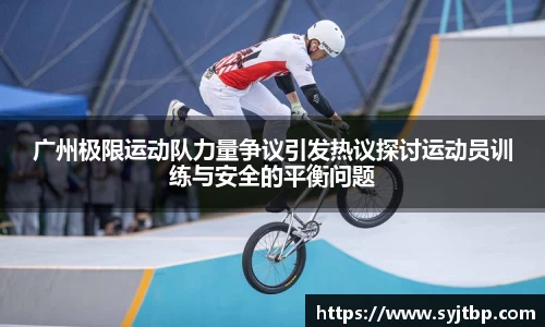 广州极限运动队力量争议引发热议探讨运动员训练与安全的平衡问题