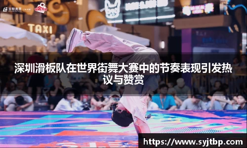 深圳滑板队在世界街舞大赛中的节奏表现引发热议与赞赏