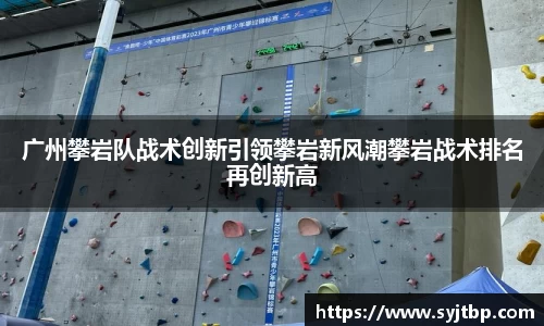 广州攀岩队战术创新引领攀岩新风潮攀岩战术排名再创新高
